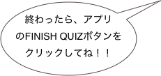 終わったら、アプリのFINISH QUIZボタンを
クリックしてね！！