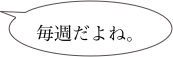
毎週だよね。