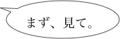 
まず、見て。