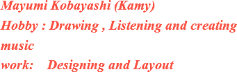 Mayumi Kobayashi (Kamy)
Hobby : Drawing , Listening and creating music
work: Designing and Layout 
