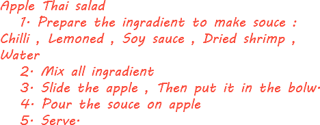 Apple Thai salad 1. Prepare the ingradient to make souce : Chilli , Lemoned , Soy sauce , Dried shrimp , Water 2. Mix all ingradient 3. Slide the apple , Then put it in the bolw. 4. Pour the souce on apple 5. Serve.
