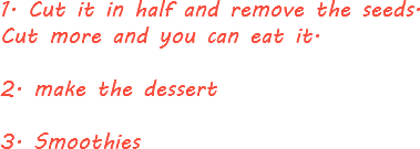 1. Cut it in half and remove the seeds. Cut more and you can eat it. 2. make the dessert 3. Smoothies

