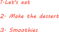 1.Let's eat 2. Make the dessert 3. Smoothies
