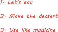 1. Let's eat 2. Make the dessert 3. Use like madicine
