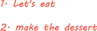 1. Let's eat 2. make the dessert
