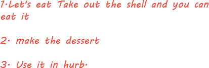1.Let's eat Take out the shell and you can eat it 2. make the dessert 3. Use it in hurb.
