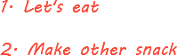 1. Let's eat 2. Make other snack
