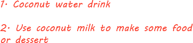 1. Coconut water drink 2. Use coconut milk to make some food or dessert
