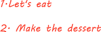 1.Let's eat 2. Make the dessert
