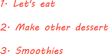 1. Let's eat 2. Make other dessert 3. Smoothies
