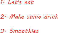1. Let's eat 2. Make some drink 3. Smoothies
